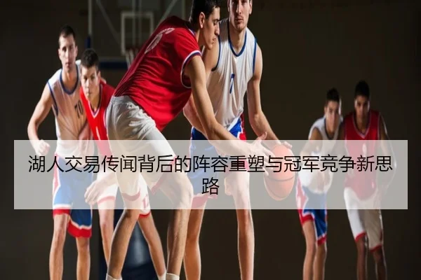 湖人交易传闻背后的阵容重塑与冠军竞争新思路