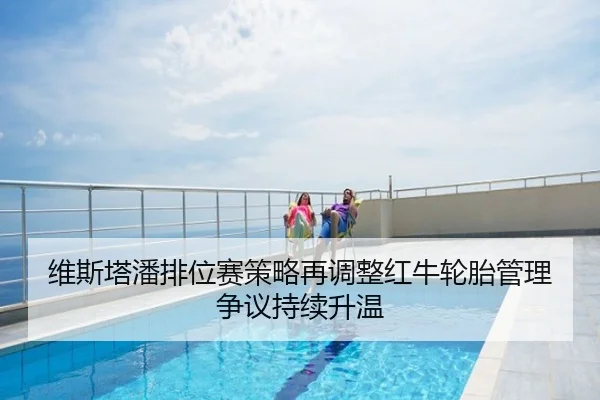 维斯塔潘排位赛策略再调整红牛轮胎管理争议持续升温
