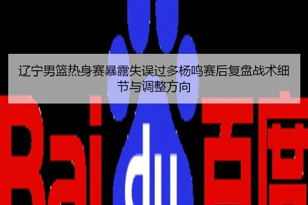 辽宁男篮热身赛暴露失误过多杨鸣赛后复盘战术细节与调整方向