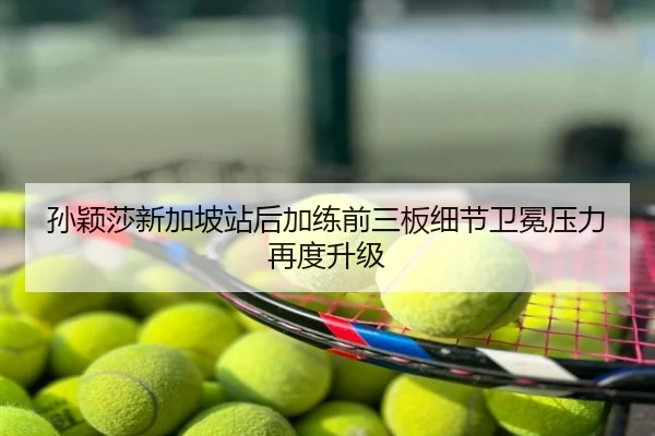 孙颖莎新加坡站后加练前三板细节卫冕压力再度升级