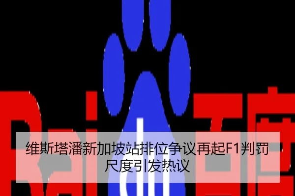 维斯塔潘新加坡站排位争议再起F1判罚尺度引发热议