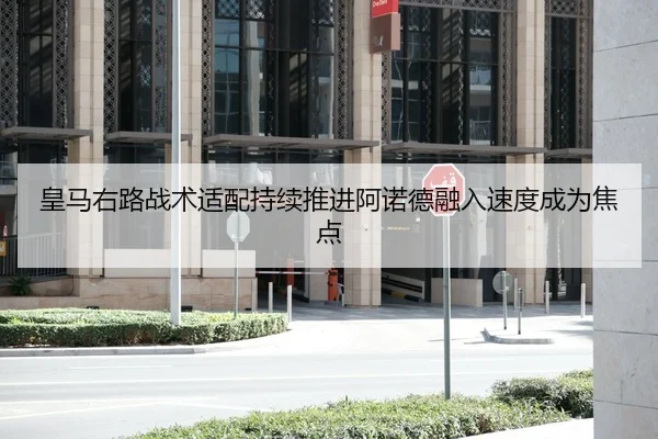 皇马右路战术适配持续推进阿诺德融入速度成为焦点