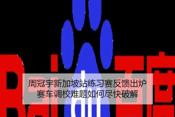周冠宇新加坡站练习赛反馈出炉 赛车调校难题如何尽快破解