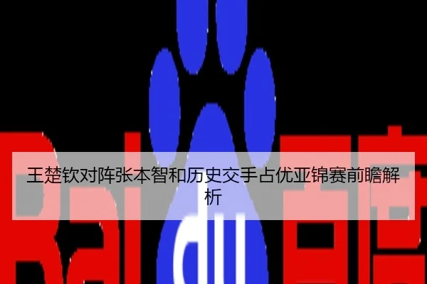 王楚钦对阵张本智和历史交手占优亚锦赛前瞻解析