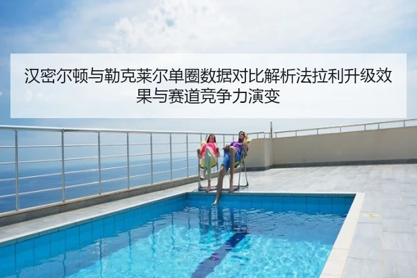 汉密尔顿与勒克莱尔单圈数据对比解析法拉利升级效果与赛道竞争力演变