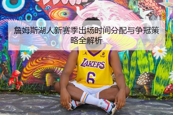 詹姆斯湖人新赛季出场时间分配与争冠策略全解析