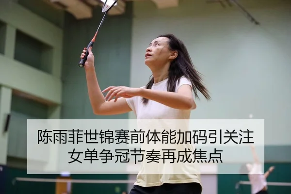 陈雨菲世锦赛前体能加码引关注 女单争冠节奏再成焦点
