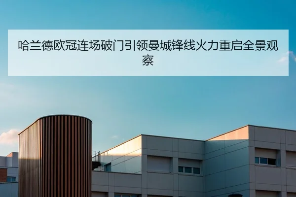 哈兰德欧冠连场破门引领曼城锋线火力重启全景观察