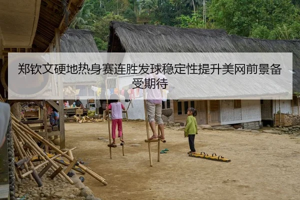 郑钦文硬地热身赛连胜发球稳定性提升美网前景备受期待