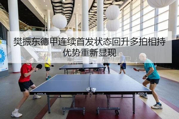樊振东德甲连续首发状态回升多拍相持优势重新显现