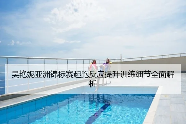 吴艳妮亚洲锦标赛起跑反应提升训练细节全面解析